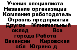 Ученик специалиста › Название организации ­ Компания-работодатель › Отрасль предприятия ­ Другое › Минимальный оклад ­ 50 000 - Все города Работа » Вакансии   . Кировская обл.,Югрино д.